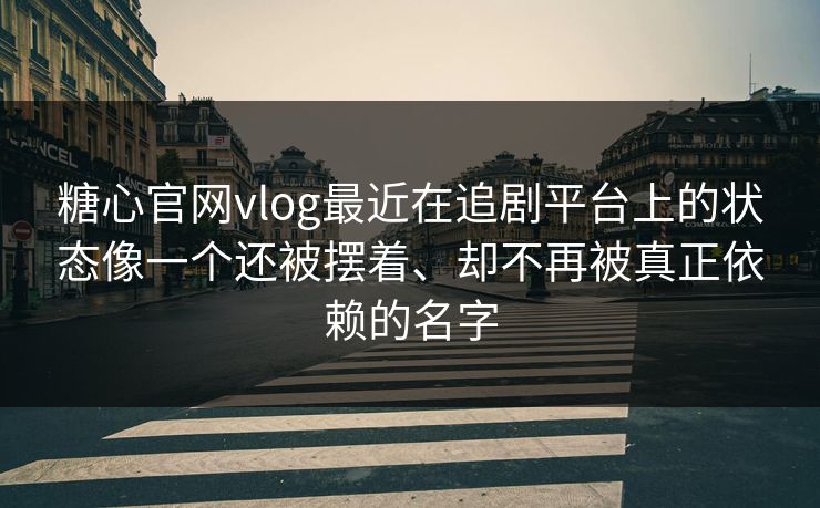 糖心官网vlog最近在追剧平台上的状态像一个还被摆着、却不再被真正依赖的名字