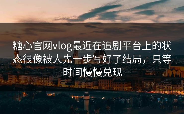 糖心官网vlog最近在追剧平台上的状态很像被人先一步写好了结局，只等时间慢慢兑现