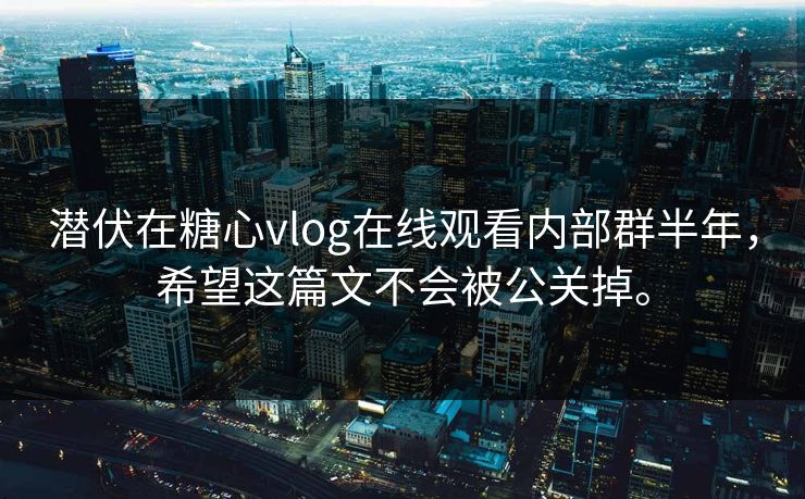 潜伏在糖心vlog在线观看内部群半年，希望这篇文不会被公关掉。