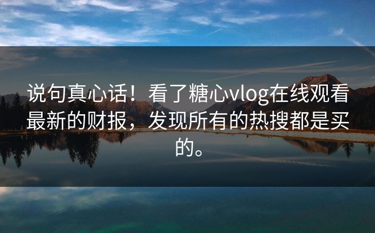 说句真心话！看了糖心vlog在线观看最新的财报，发现所有的热搜都是买的。
