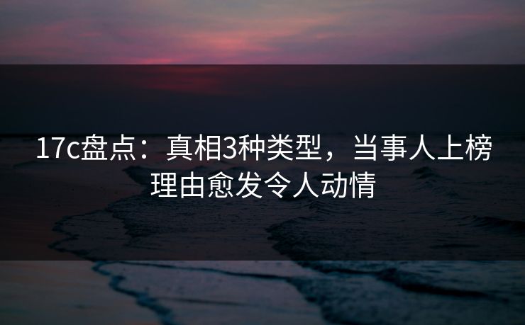 17c盘点：真相3种类型，当事人上榜理由愈发令人动情