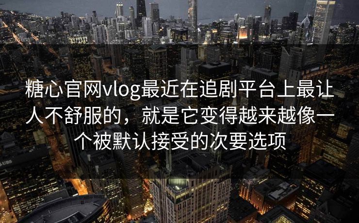 糖心官网vlog最近在追剧平台上最让人不舒服的，就是它变得越来越像一个被默认接受的次要选项