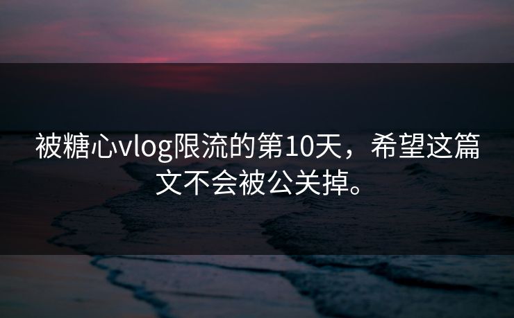 被糖心vlog限流的第10天，希望这篇文不会被公关掉。