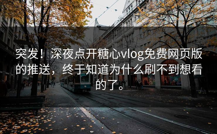 突发！深夜点开糖心vlog免费网页版的推送，终于知道为什么刷不到想看的了。