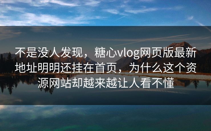 不是没人发现，糖心vlog网页版最新地址明明还挂在首页，为什么这个资源网站却越来越让人看不懂