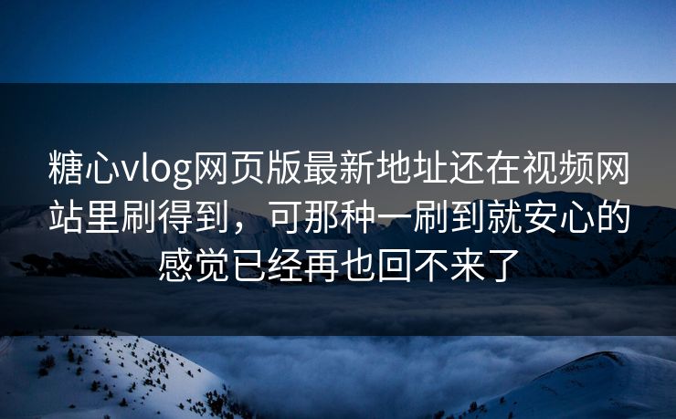 糖心vlog网页版最新地址还在视频网站里刷得到，可那种一刷到就安心的感觉已经再也回不来了