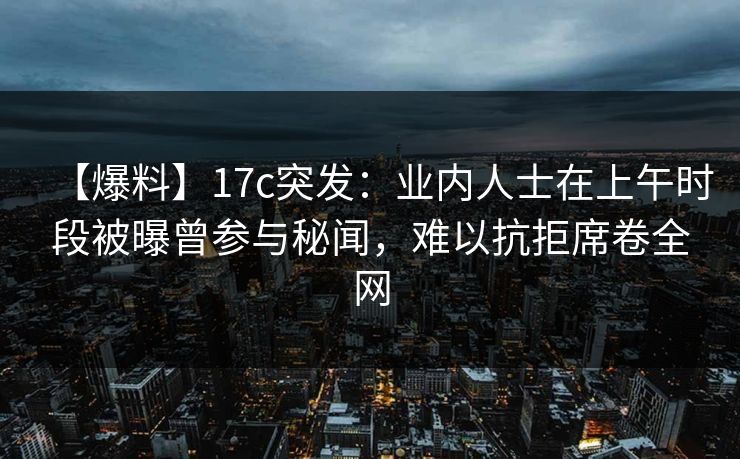 【爆料】17c突发：业内人士在上午时段被曝曾参与秘闻，难以抗拒席卷全网