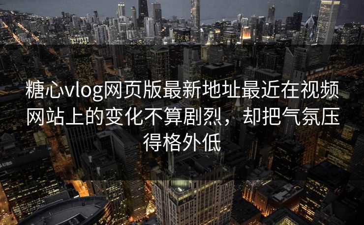糖心vlog网页版最新地址最近在视频网站上的变化不算剧烈，却把气氛压得格外低