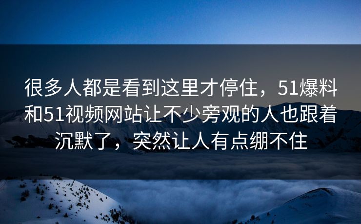 很多人都是看到这里才停住，51爆料和51视频网站让不少旁观的人也跟着沉默了，突然让人有点绷不住