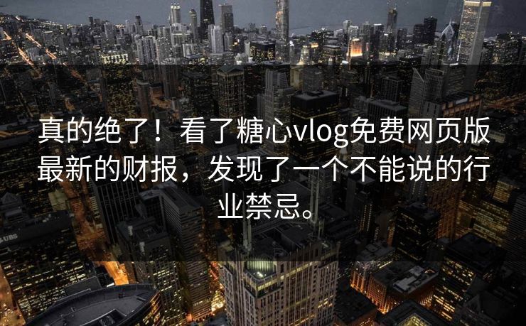 真的绝了！看了糖心vlog免费网页版最新的财报，发现了一个不能说的行业禁忌。