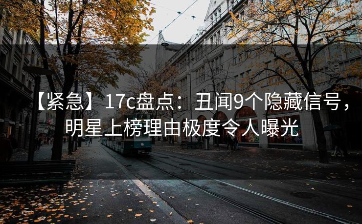【紧急】17c盘点：丑闻9个隐藏信号，明星上榜理由极度令人曝光
