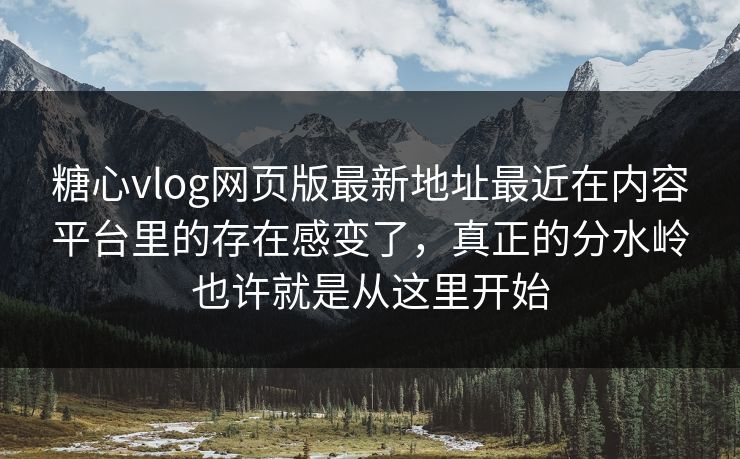 糖心vlog网页版最新地址最近在内容平台里的存在感变了，真正的分水岭也许就是从这里开始