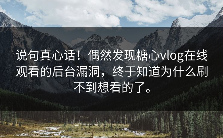 说句真心话！偶然发现糖心vlog在线观看的后台漏洞，终于知道为什么刷不到想看的了。