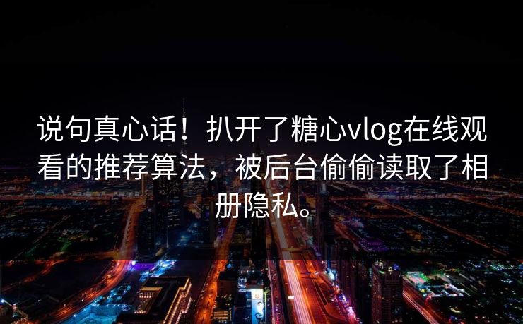 说句真心话！扒开了糖心vlog在线观看的推荐算法，被后台偷偷读取了相册隐私。