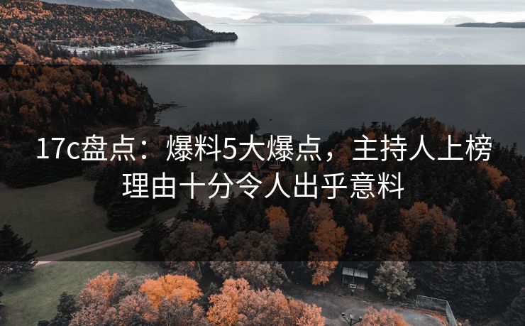 17c盘点：爆料5大爆点，主持人上榜理由十分令人出乎意料