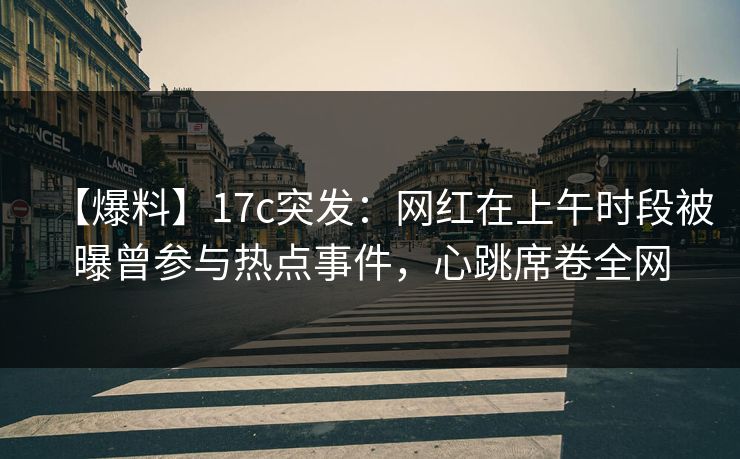 【爆料】17c突发：网红在上午时段被曝曾参与热点事件，心跳席卷全网