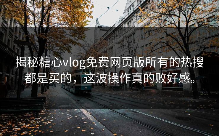 揭秘糖心vlog免费网页版所有的热搜都是买的，这波操作真的败好感。
