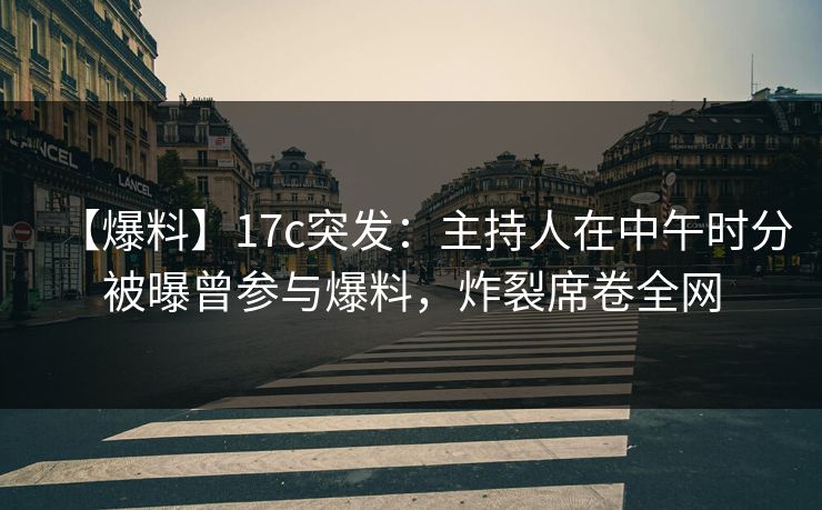 【爆料】17c突发：主持人在中午时分被曝曾参与爆料，炸裂席卷全网
