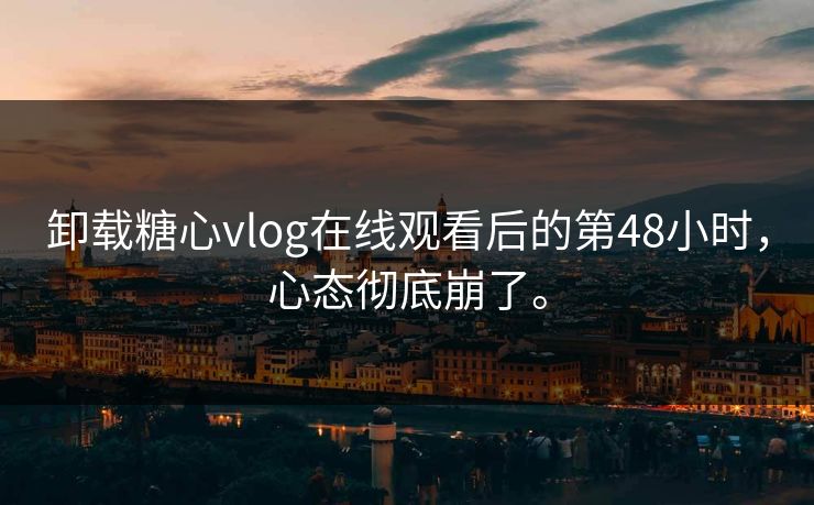 卸载糖心vlog在线观看后的第48小时，心态彻底崩了。