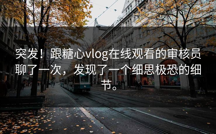 突发！跟糖心vlog在线观看的审核员聊了一次，发现了一个细思极恐的细节。