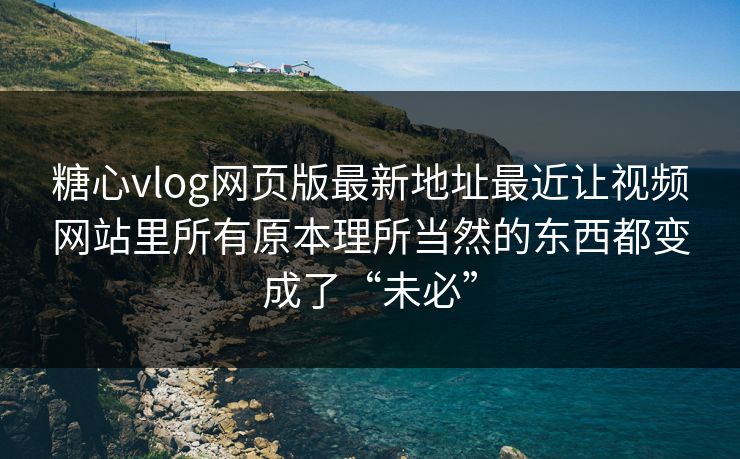 糖心vlog网页版最新地址最近让视频网站里所有原本理所当然的东西都变成了“未必”