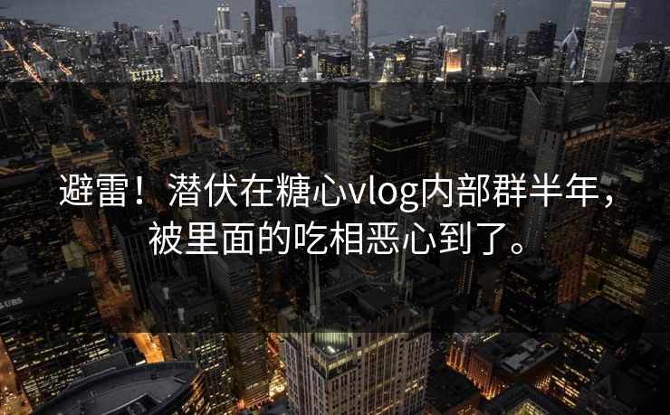 避雷！潜伏在糖心vlog内部群半年，被里面的吃相恶心到了。