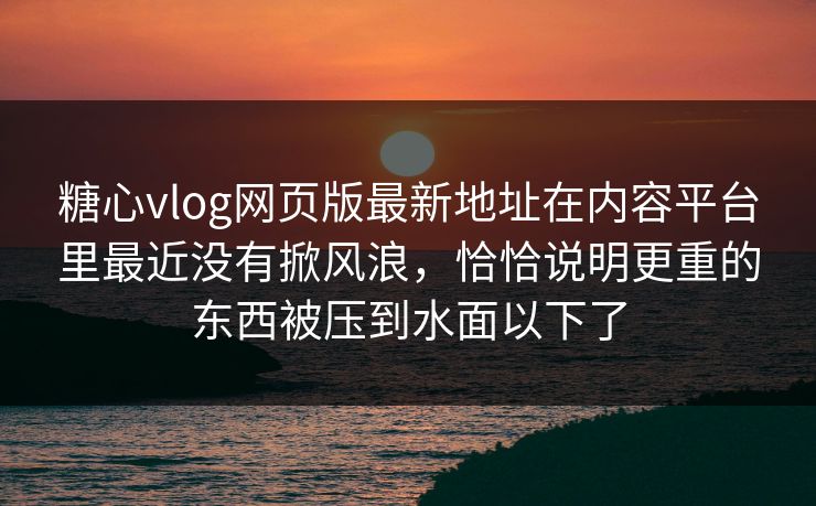 糖心vlog网页版最新地址在内容平台里最近没有掀风浪，恰恰说明更重的东西被压到水面以下了