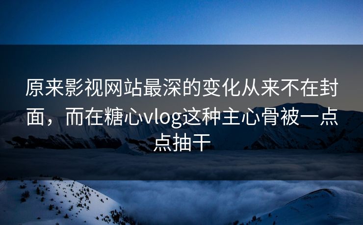 原来影视网站最深的变化从来不在封面，而在糖心vlog这种主心骨被一点点抽干