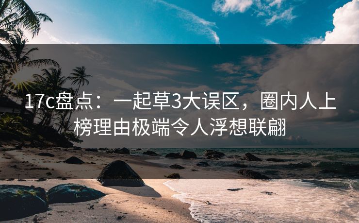 17c盘点：一起草3大误区，圈内人上榜理由极端令人浮想联翩