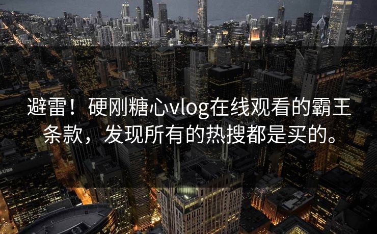 避雷！硬刚糖心vlog在线观看的霸王条款，发现所有的热搜都是买的。