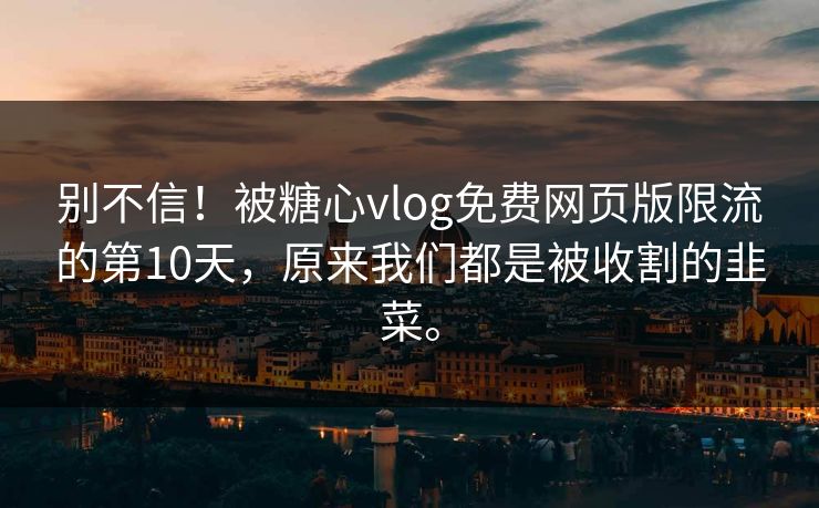 别不信！被糖心vlog免费网页版限流的第10天，原来我们都是被收割的韭菜。