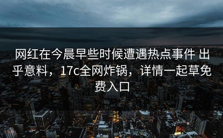 网红在今晨早些时候遭遇热点事件 出乎意料，17c全网炸锅，详情一起草免费入口