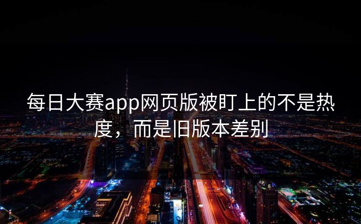 每日大赛app网页版被盯上的不是热度，而是旧版本差别