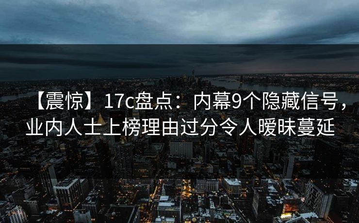 【震惊】17c盘点：内幕9个隐藏信号，业内人士上榜理由过分令人暧昧蔓延