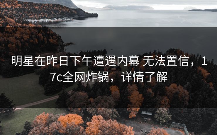 明星在昨日下午遭遇内幕 无法置信，17c全网炸锅，详情了解