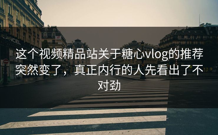 这个视频精品站关于糖心vlog的推荐突然变了，真正内行的人先看出了不对劲