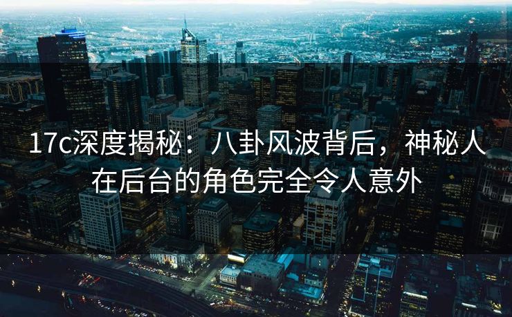 17c深度揭秘：八卦风波背后，神秘人在后台的角色完全令人意外