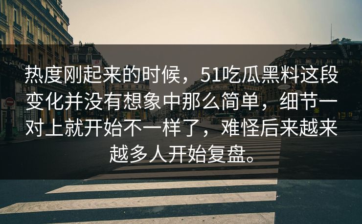 热度刚起来的时候，51吃瓜黑料这段变化并没有想象中那么简单，细节一对上就开始不一样了，难怪后来越来越多人开始复盘。