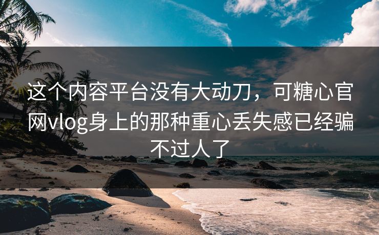 这个内容平台没有大动刀，可糖心官网vlog身上的那种重心丢失感已经骗不过人了