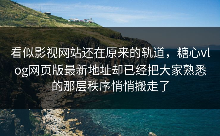 看似影视网站还在原来的轨道，糖心vlog网页版最新地址却已经把大家熟悉的那层秩序悄悄搬走了