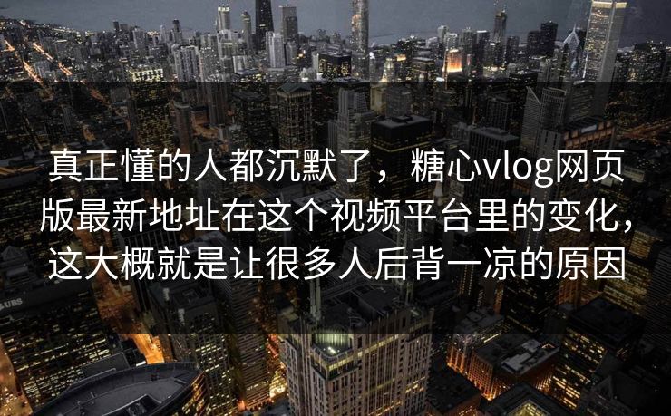 真正懂的人都沉默了，糖心vlog网页版最新地址在这个视频平台里的变化，这大概就是让很多人后背一凉的原因