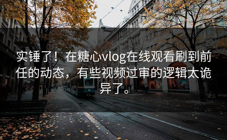 实锤了！在糖心vlog在线观看刷到前任的动态，有些视频过审的逻辑太诡异了。
