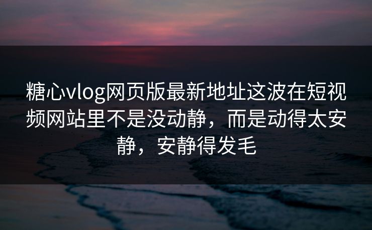 糖心vlog网页版最新地址这波在短视频网站里不是没动静，而是动得太安静，安静得发毛