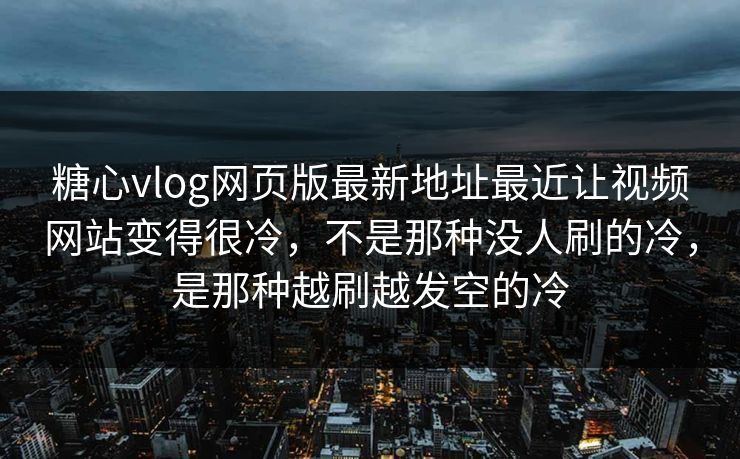 糖心vlog网页版最新地址最近让视频网站变得很冷，不是那种没人刷的冷，是那种越刷越发空的冷