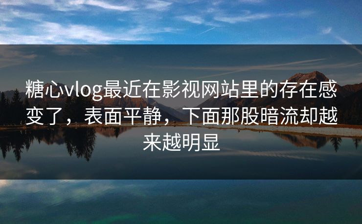 糖心vlog最近在影视网站里的存在感变了，表面平静，下面那股暗流却越来越明显