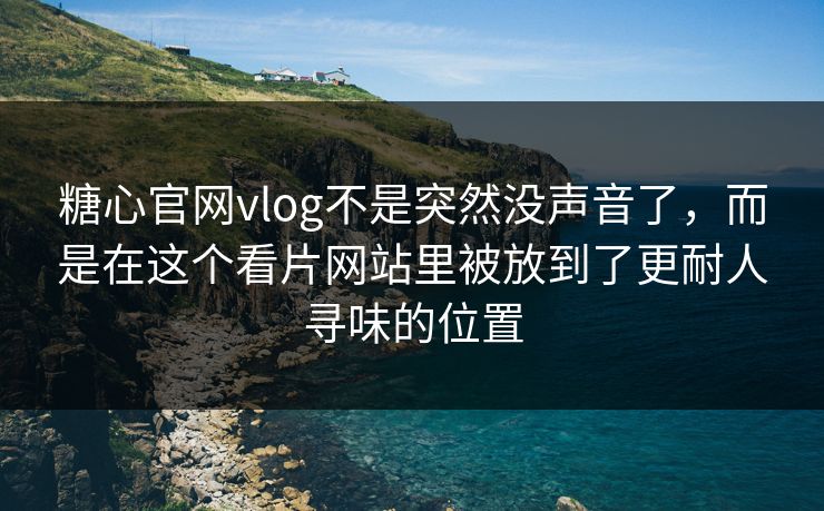 糖心官网vlog不是突然没声音了，而是在这个看片网站里被放到了更耐人寻味的位置