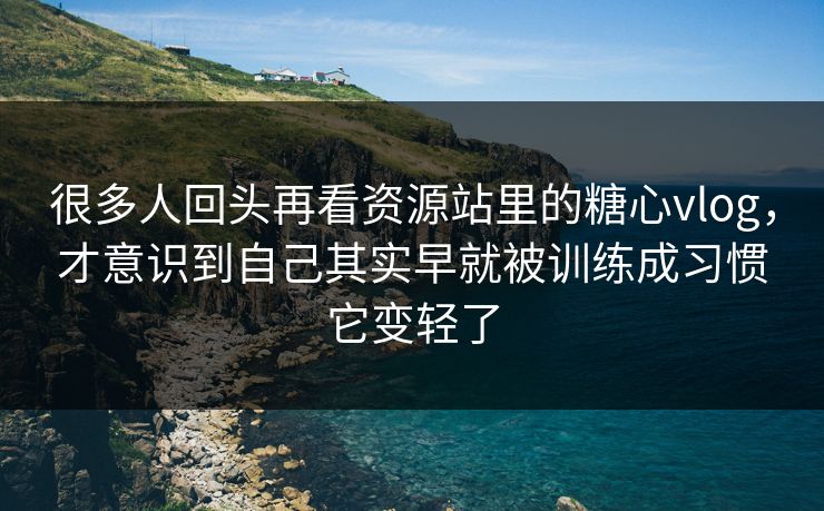 很多人回头再看资源站里的糖心vlog，才意识到自己其实早就被训练成习惯它变轻了