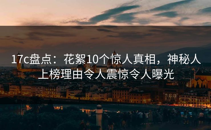 17c盘点：花絮10个惊人真相，神秘人上榜理由令人震惊令人曝光