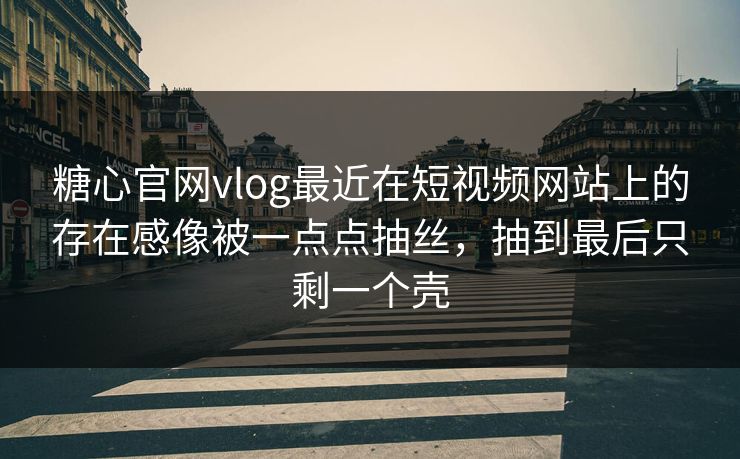 糖心官网vlog最近在短视频网站上的存在感像被一点点抽丝，抽到最后只剩一个壳