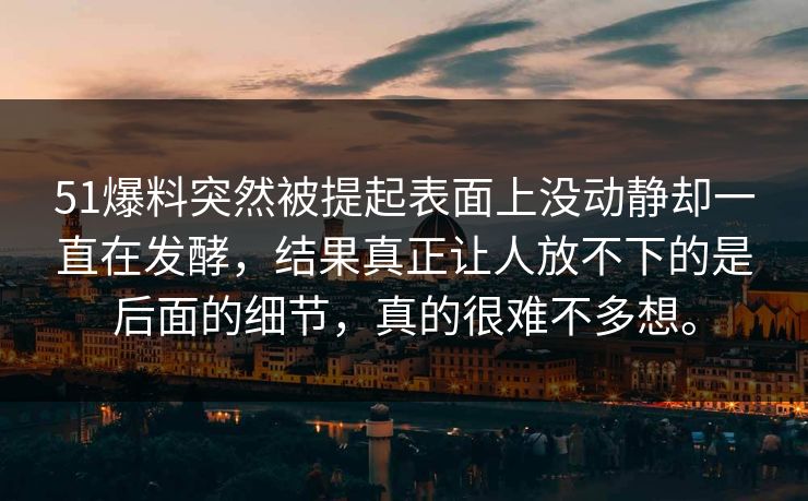 51爆料突然被提起表面上没动静却一直在发酵，结果真正让人放不下的是后面的细节，真的很难不多想。